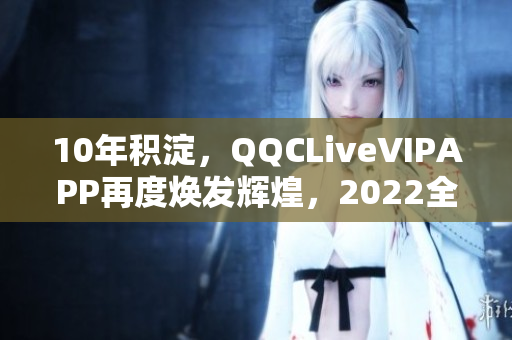 10年积淀，QQCLiveVIPAPP再度焕发辉煌，2022全新升级