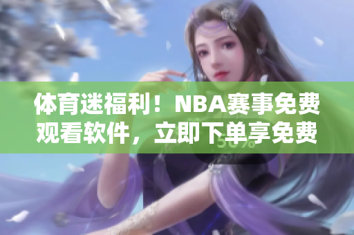 体育迷福利！NBA赛事免费观看软件，立即下单享免费畅玩！