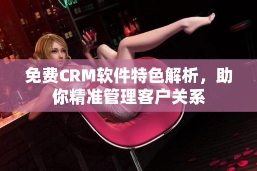 免费CRM软件特色解析，助你精准管理客户关系