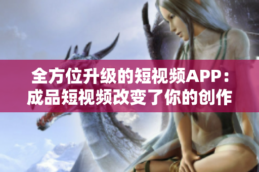 全方位升级的短视频APP：成品短视频改变了你的创作体验