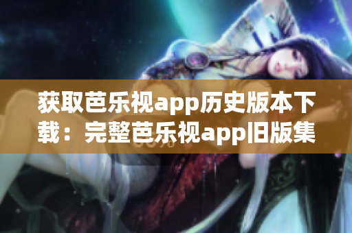 获取芭乐视app历史版本下载：完整芭乐视app旧版集锦