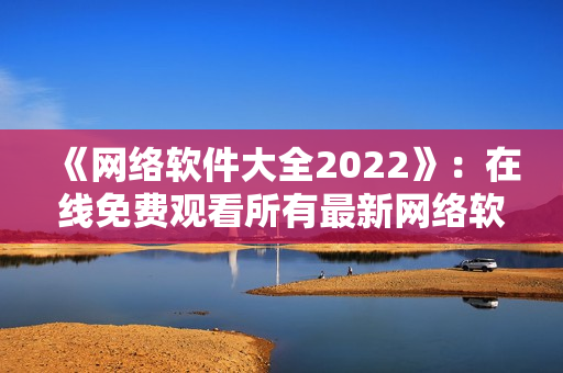 《网络软件大全2022》：在线免费观看所有最新网络软件！