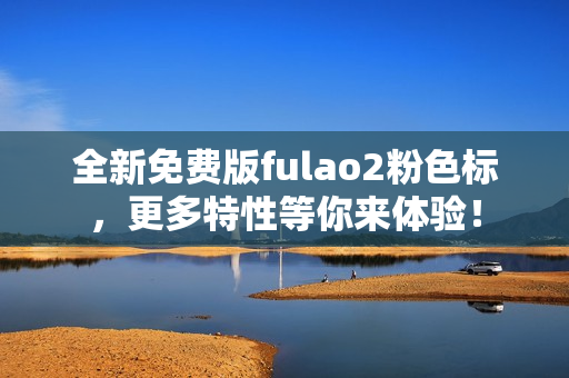 全新免费版fulao2粉色标，更多特性等你来体验！