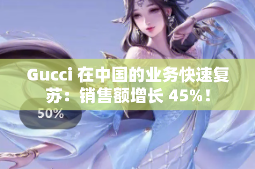 Gucci 在中国的业务快速复苏：销售额增长 45%！