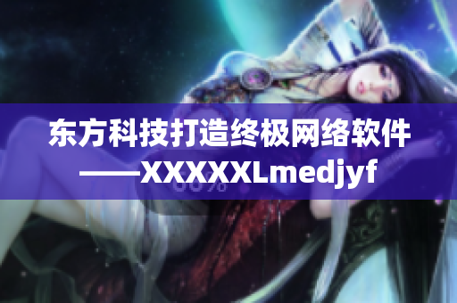 东方科技打造终极网络软件——XXXXXLmedjyf