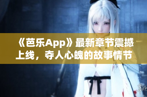 《芭乐App》最新章节震撼上线，夺人心魄的故事情节让你根本停不下来！