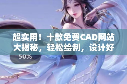 超实用！十款免费CAD网站大揭秘，轻松绘制，设计好帮手