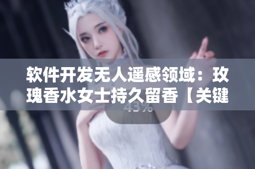 软件开发无人遥感领域：玫瑰香水女士持久留香【关键词】