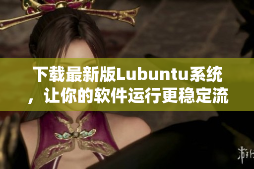 下载最新版Lubuntu系统，让你的软件运行更稳定流畅！