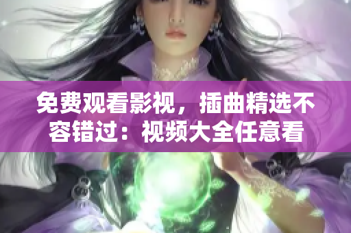 免费观看影视，插曲精选不容错过：视频大全任意看