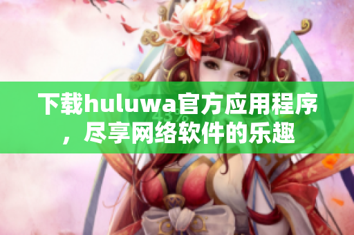 下载huluwa官方应用程序，尽享网络软件的乐趣