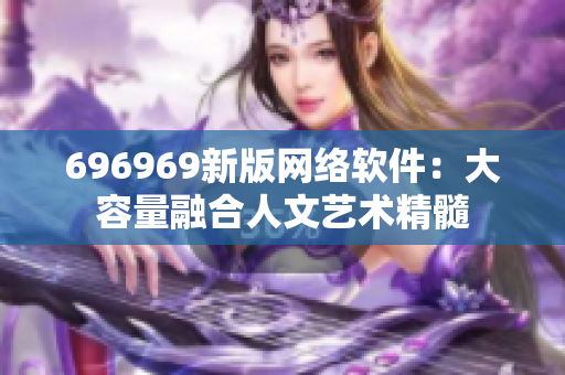 696969新版网络软件：大容量融合人文艺术精髓