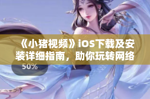 《小猪视频》iOS下载及安装详细指南，助你玩转网络视听软件