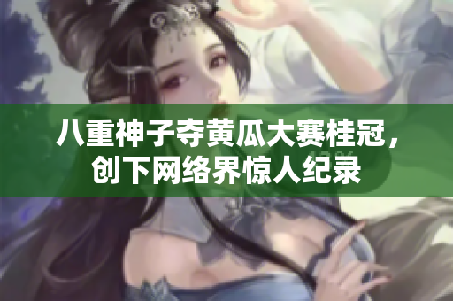 八重神子夺黄瓜大赛桂冠，创下网络界惊人纪录