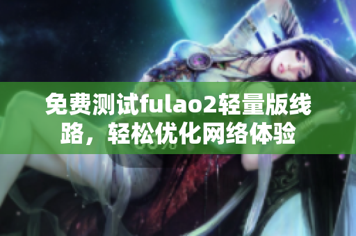 免费测试fulao2轻量版线路，轻松优化网络体验