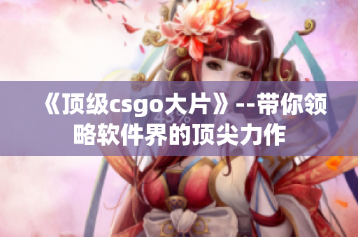 《顶级csgo大片》--带你领略软件界的顶尖力作