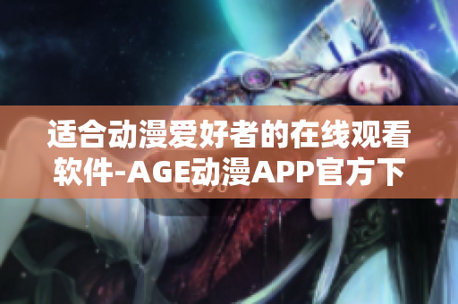 适合动漫爱好者的在线观看软件-AGE动漫APP官方下载