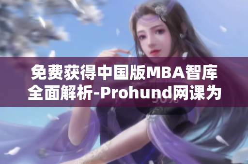 免费获得中国版MBA智库全面解析-Prohund网课为您揭晓