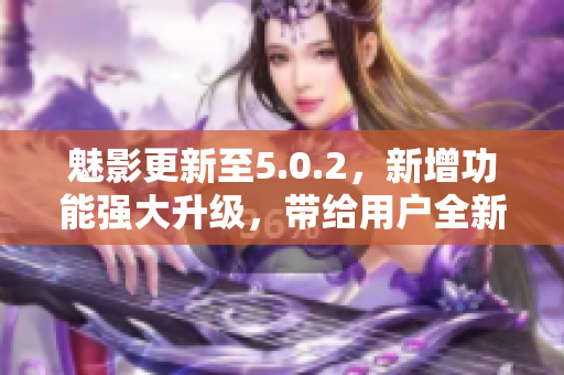 魅影更新至5.0.2，新增功能强大升级，带给用户全新体验