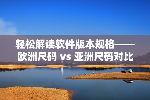 轻松解读软件版本规格——欧洲尺码 vs 亚洲尺码对比表