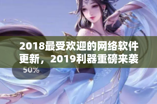 2018最受欢迎的网络软件更新，2019利器重磅来袭！