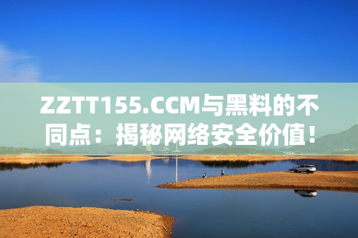 ZZTT155.CCM与黑料的不同点：揭秘网络安全价值！