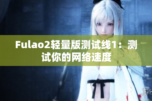 Fulao2轻量版测试线1：测试你的网络速度