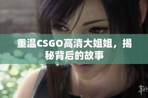 重温CSGO高清大姐姐，揭秘背后的故事