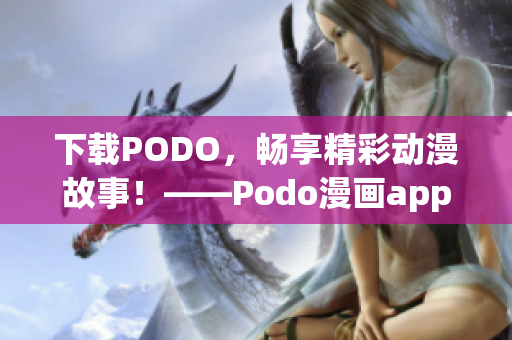 下载PODO，畅享精彩动漫故事！——Podo漫画app资讯分享