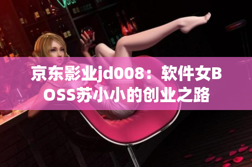 京东影业jd008：软件女BOSS苏小小的创业之路