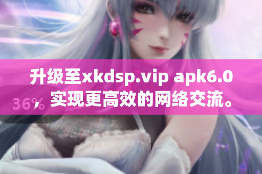 升级至xkdsp.vip apk6.0，实现更高效的网络交流。