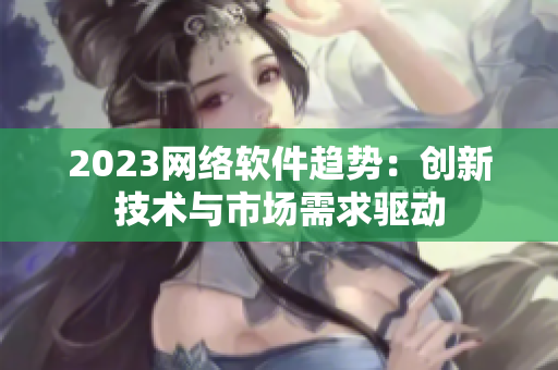 2023网络软件趋势：创新技术与市场需求驱动