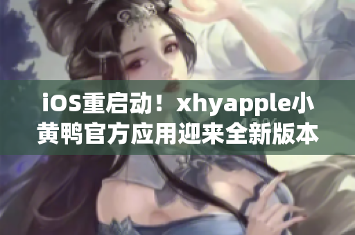 iOS重启动！xhyapple小黄鸭官方应用迎来全新版本