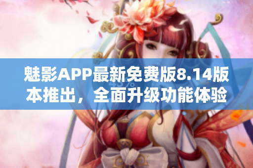 魅影APP最新免费版8.14版本推出，全面升级功能体验