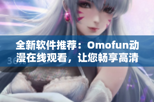 全新软件推荐：Omofun动漫在线观看，让您畅享高清动漫世界