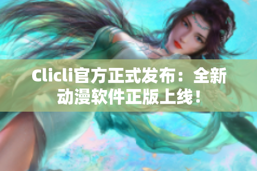 Clicli官方正式发布：全新动漫软件正版上线！