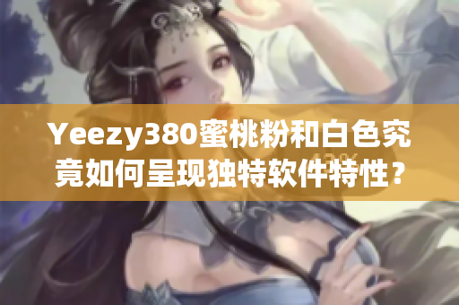 Yeezy380蜜桃粉和白色究竟如何呈现独特软件特性？