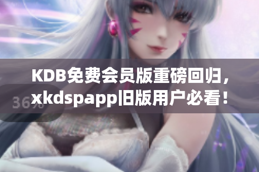 KDB免费会员版重磅回归，xkdspapp旧版用户必看！