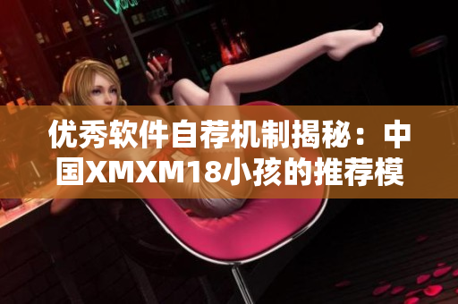 优秀软件自荐机制揭秘：中国XMXM18小孩的推荐模式可以借鉴