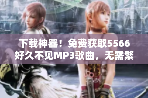 下载神器！免费获取5566好久不见MP3歌曲，无需繁琐注册，下载速度飞快！