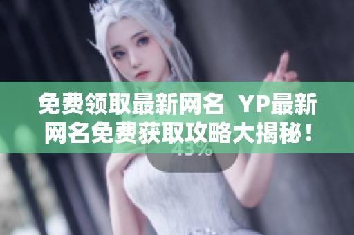 免费领取最新网名  YP最新网名免费获取攻略大揭秘！