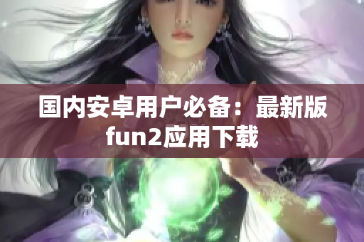 国内安卓用户必备：最新版fun2应用下载