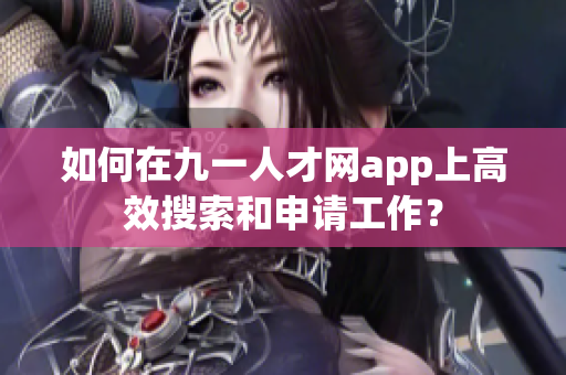 如何在九一人才网app上高效搜索和申请工作？