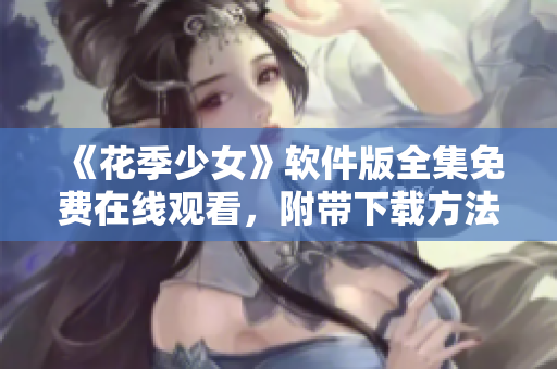 《花季少女》软件版全集免费在线观看，附带下载方法