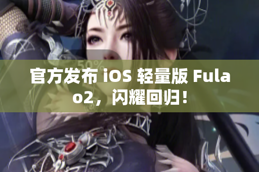 官方发布 iOS 轻量版 Fulao2，闪耀回归！