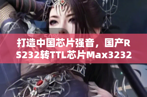 打造中国芯片强音，国产RS232转TTL芯片Max3232测评