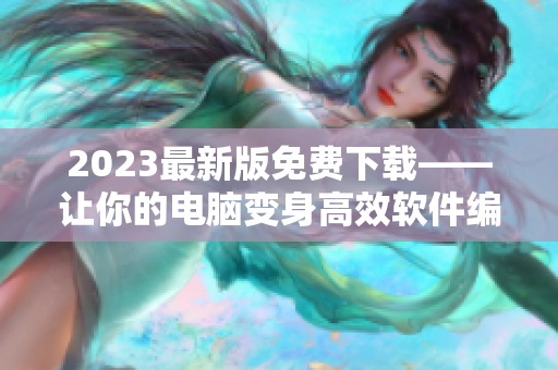 2023最新版免费下载——让你的电脑变身高效软件编辑工作站