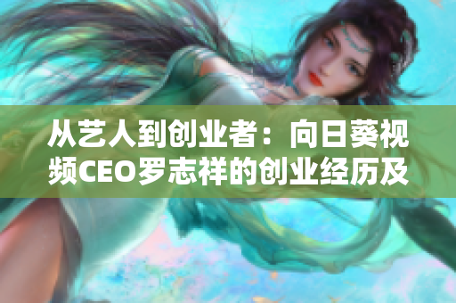 从艺人到创业者：向日葵视频CEO罗志祥的创业经历及网络视频软件发展趋势分析