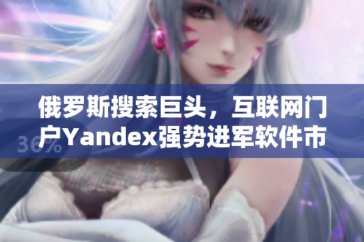 俄罗斯搜索巨头，互联网门户Yandex强势进军软件市场