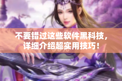 不要错过这些软件黑科技，详细介绍超实用技巧！